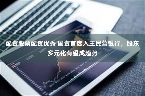 配资股票配资优秀 国资首度入主民营银行，股东多元化有望成趋势