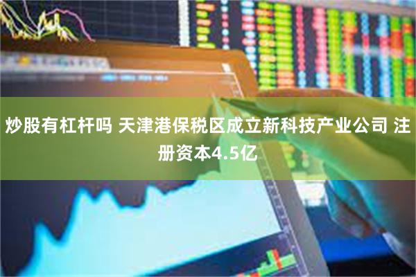 炒股有杠杆吗 天津港保税区成立新科技产业公司 注册资本4.5亿