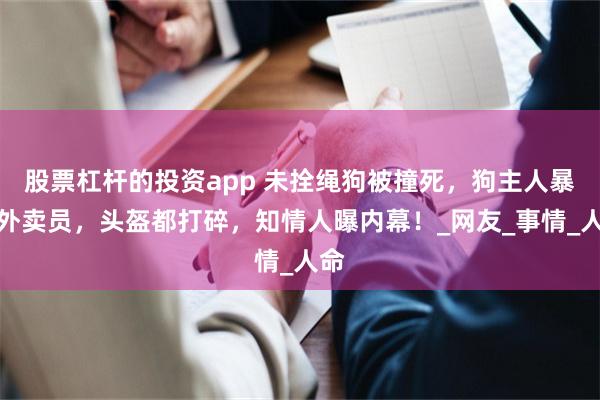 股票杠杆的投资app 未拴绳狗被撞死，狗主人暴打外卖员，头盔都打碎，知情人曝内幕！_网友_事情_人命