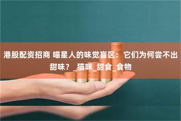港股配资招商 喵星人的味觉盲区：它们为何尝不出甜味？_猫咪_甜食_食物
