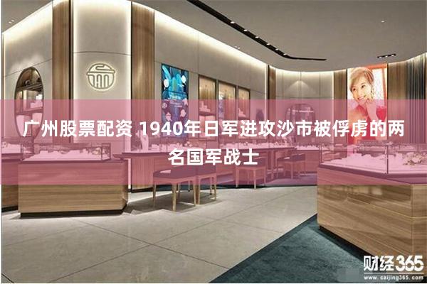广州股票配资 1940年日军进攻沙市被俘虏的两名国军战士