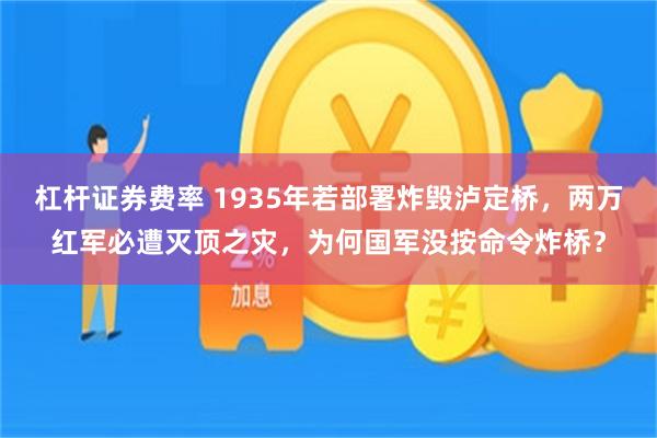 杠杆证券费率 1935年若部署炸毁泸定桥，两万红军必遭灭顶之灾，为何国军没按命令炸桥？
