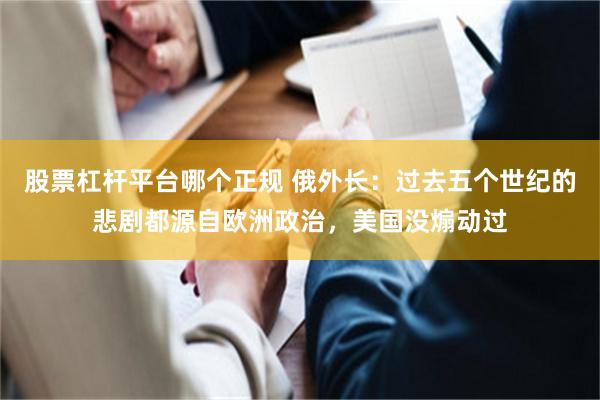 股票杠杆平台哪个正规 俄外长：过去五个世纪的悲剧都源自欧洲政治，美国没煽动过