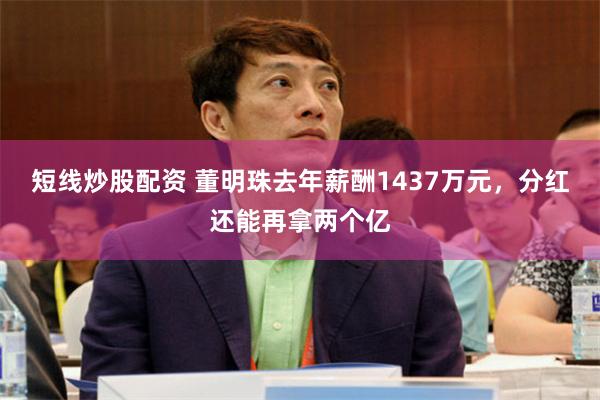 短线炒股配资 董明珠去年薪酬1437万元，分红还能再拿两个亿