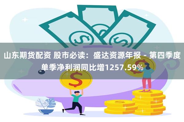 山东期货配资 股市必读：盛达资源年报 - 第四季度单季净利润同比增1257.59%