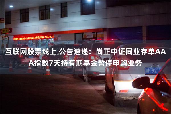 互联网股票线上 公告速递：尚正中证同业存单AAA指数7天持有期基金暂停申购业务