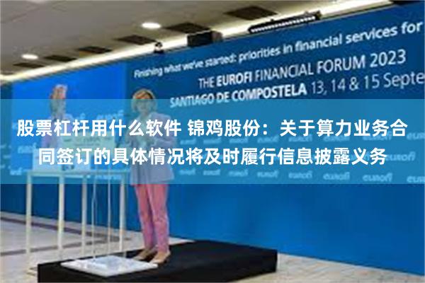 股票杠杆用什么软件 锦鸡股份：关于算力业务合同签订的具体情况将及时履行信息披露义务