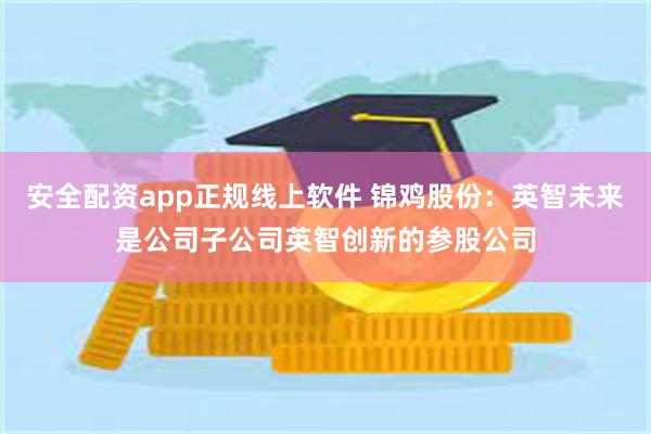 安全配资app正规线上软件 锦鸡股份：英智未来是公司子公司英智创新的参股公司