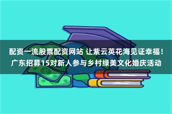 配资一流股票配资网站 让紫云英花海见证幸福！广东招募15对新人参与乡村绿美文化婚庆活动