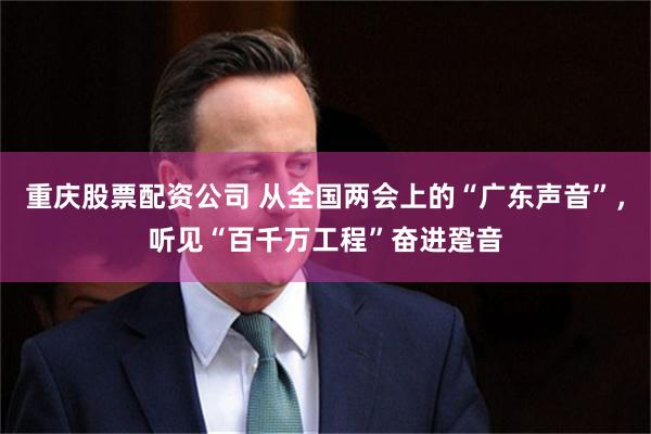 重庆股票配资公司 从全国两会上的“广东声音”，听见“百千万工程”奋进跫音