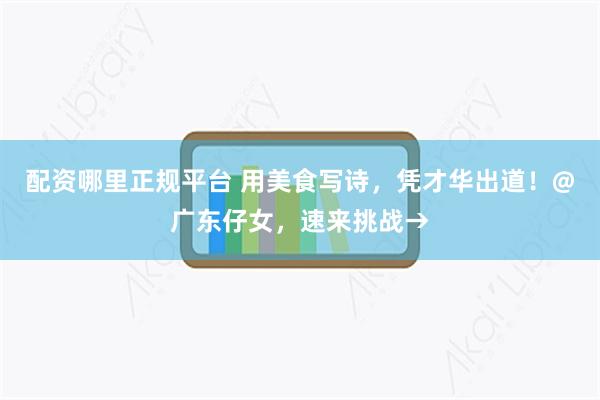 配资哪里正规平台 用美食写诗，凭才华出道！@广东仔女，速来挑战→