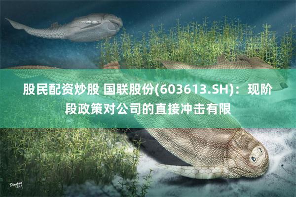 股民配资炒股 国联股份(603613.SH)：现阶段政策对公司的直接冲击有限