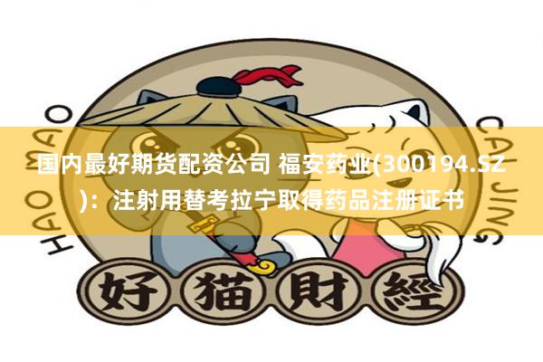 国内最好期货配资公司 福安药业(300194.SZ)：注射用替考拉宁取得药品注册证书