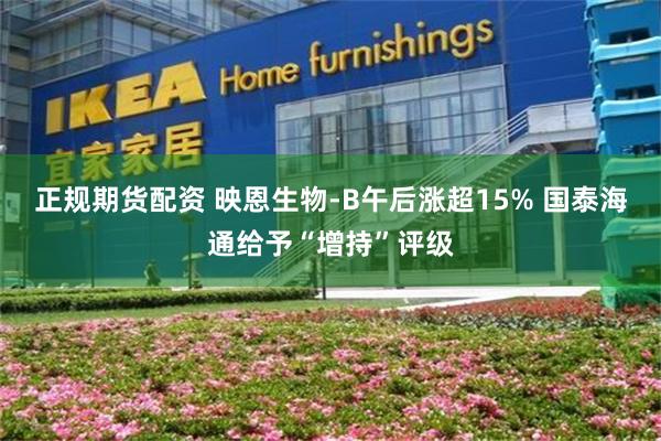 正规期货配资 映恩生物-B午后涨超15% 国泰海通给予“增持”评级