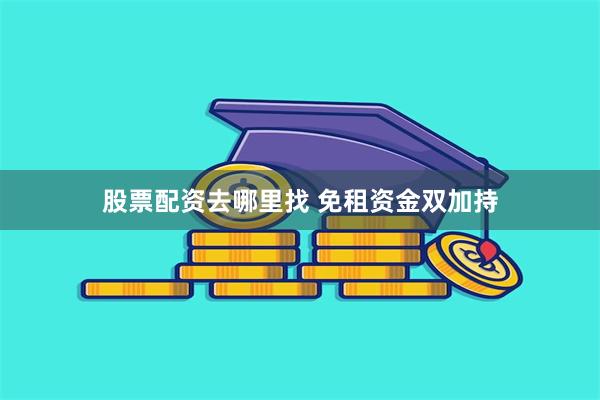 股票配资去哪里找 免租资金双加持