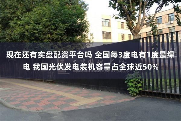 现在还有实盘配资平台吗 全国每3度电有1度是绿电 我国光伏发电装机容量占全球近50%