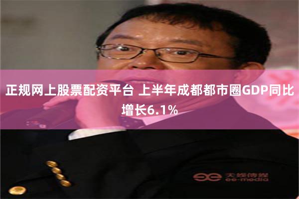正规网上股票配资平台 上半年成都都市圈GDP同比增长6.1%