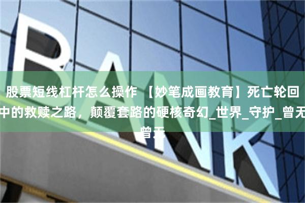 股票短线杠杆怎么操作 【妙笔成画教育】死亡轮回中的救赎之路，颠覆套路的硬核奇幻_世界_守护_曾无