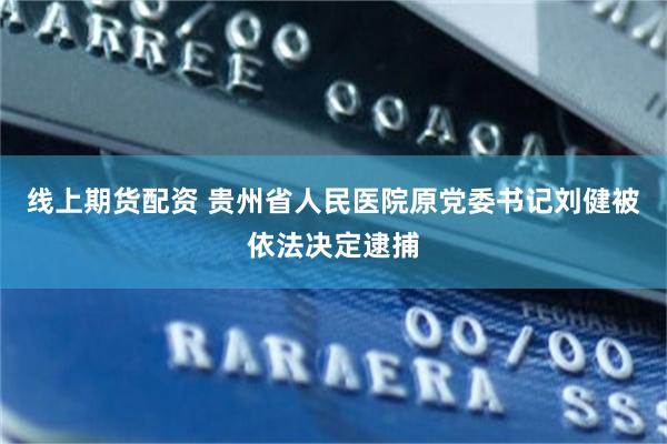 线上期货配资 贵州省人民医院原党委书记刘健被依法决定逮捕