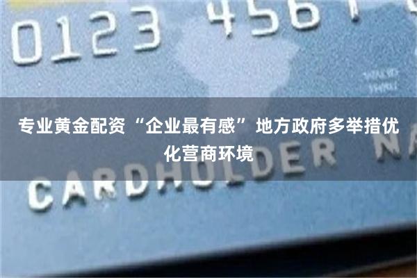 专业黄金配资 “企业最有感” 地方政府多举措优化营商环境