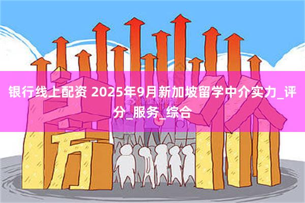 银行线上配资 2025年9月新加坡留学中介实力_评分_服务_综合