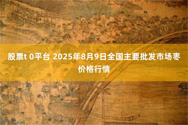 股票t 0平台 2025年8月9日全国主要批发市场枣价格行情