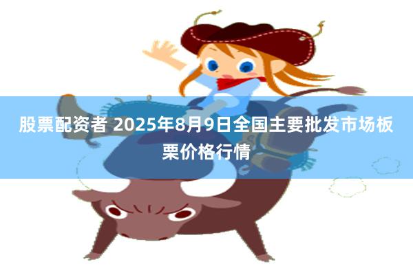 股票配资者 2025年8月9日全国主要批发市场板栗价格行情