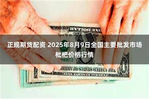 正规期货配资 2025年8月9日全国主要批发市场枇杷价格行情