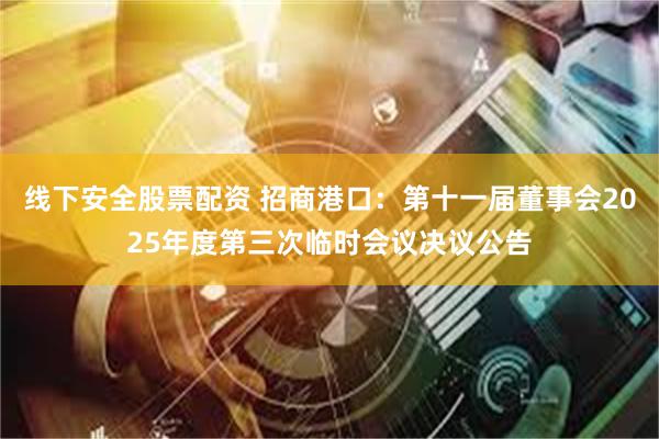 线下安全股票配资 招商港口：第十一届董事会2025年度第三次临时会议决议公告