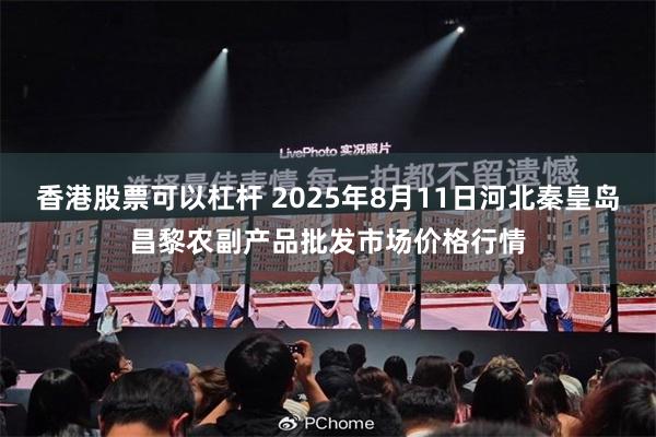 香港股票可以杠杆 2025年8月11日河北秦皇岛昌黎农副产品批发市场价格行情