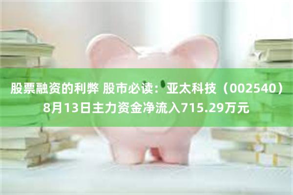 股票融资的利弊 股市必读：亚太科技（002540）8月13日主力资金净流入715.29万元