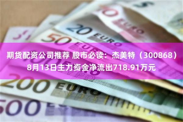 期货配资公司推荐 股市必读：杰美特（300868）8月13日主力资金净流出718.91万元