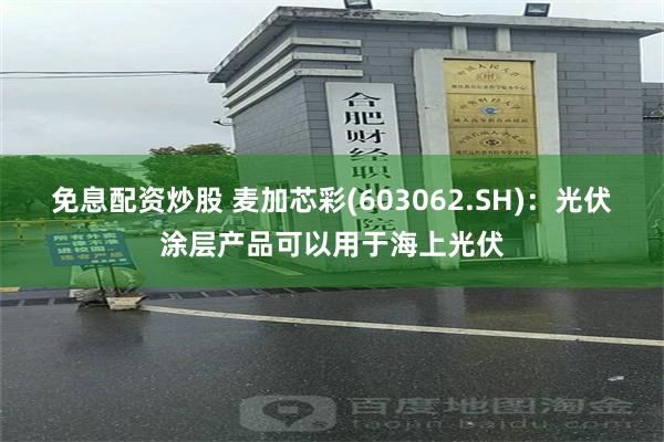 免息配资炒股 麦加芯彩(603062.SH)：光伏涂层产品可以用于海上光伏