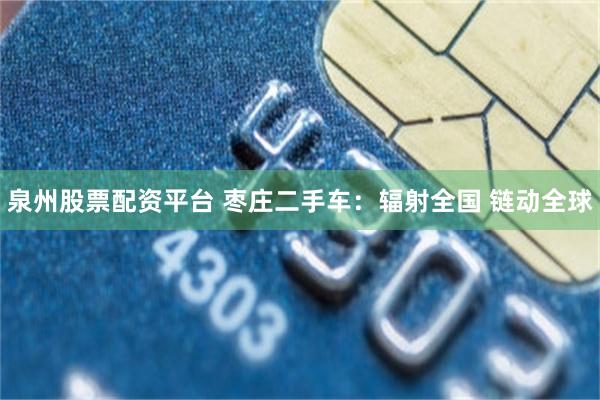泉州股票配资平台 枣庄二手车：辐射全国 链动全球