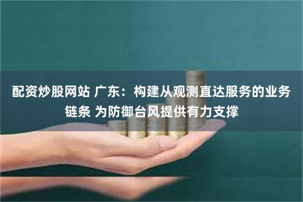 配资炒股网站 广东：构建从观测直达服务的业务链条 为防御台风提供有力支撑