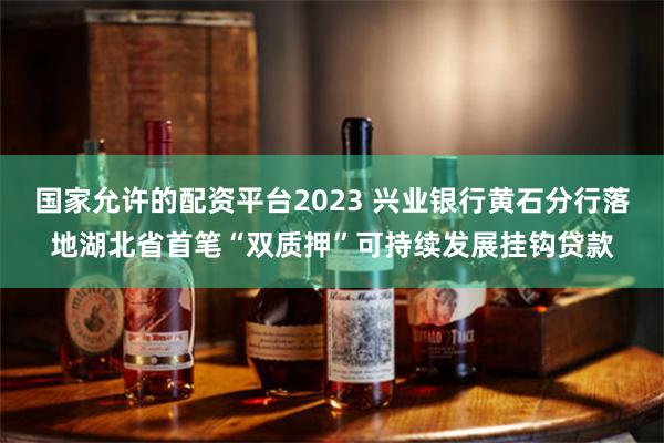 国家允许的配资平台2023 兴业银行黄石分行落地湖北省首笔“双质押”可持续发展挂钩贷款